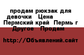 продам рюкзак для девочки › Цена ­ 1 200 - Пермский край, Пермь г. Другое » Продам   